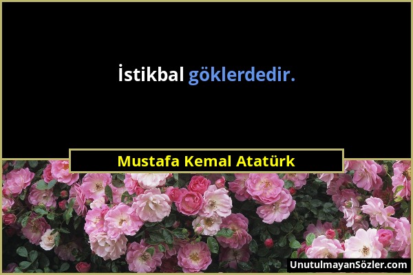 Mustafa Kemal Atatürk - İstikbal göklerdedir....