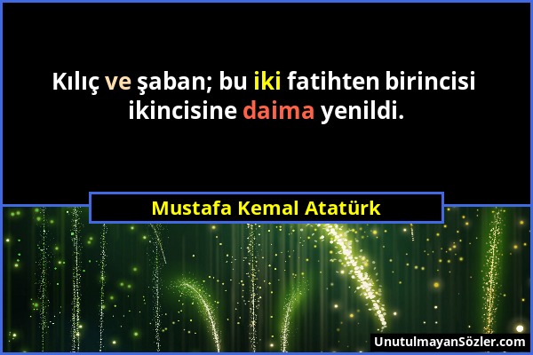 Mustafa Kemal Atatürk - Kılıç ve şaban; bu iki fatihten birincisi ikincisine daima yenildi....