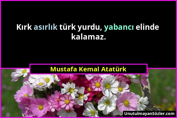 Mustafa Kemal Atatürk - Kırk asırlık türk yurdu, yabancı elinde kalamaz....