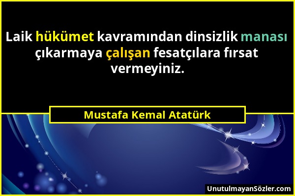 Mustafa Kemal Atatürk - Laik hükümet kavramından dinsizlik manası çıkarmaya çalışan fesatçılara fırsat vermeyiniz....