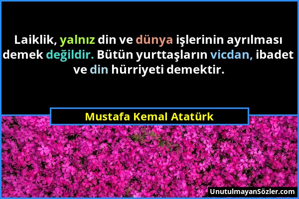 Mustafa Kemal Atatürk - Laiklik, yalnız din ve dünya işlerinin ayrılması demek değildir. Bütün yurttaşların vicdan, ibadet ve din hürriyeti demektir....