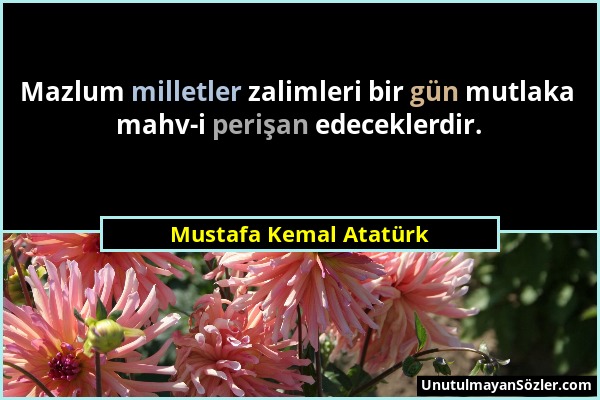 Mustafa Kemal Atatürk - Mazlum milletler zalimleri bir gün mutlaka mahv-i perişan edeceklerdir....