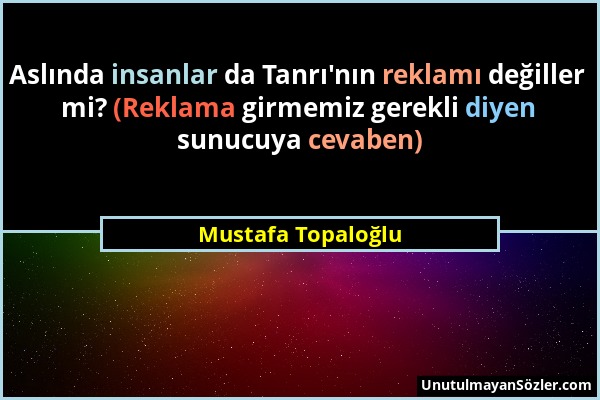 Mustafa Topaloğlu - Aslında insanlar da Tanrı'nın reklamı değiller mi? (Reklama girmemiz gerekli diyen sunucuya cevaben)...