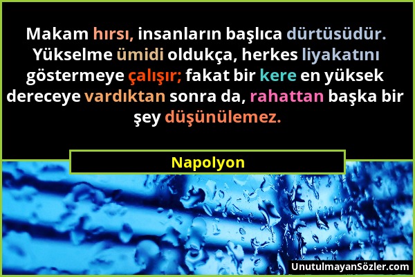 Napolyon - Makam hırsı, insanların başlıca dürtüsüdür. Yükselme ümidi oldukça, herkes liyakatını göstermeye çalışır; fakat bir kere en yüksek dereceye...