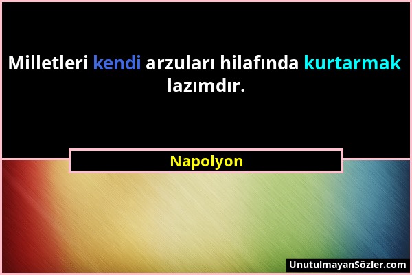 Napolyon - Milletleri kendi arzuları hilafında kurtarmak lazımdır....