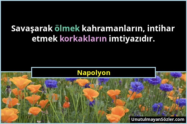 Napolyon - Savaşarak ölmek kahramanların, intihar etmek korkakların imtiyazıdır....