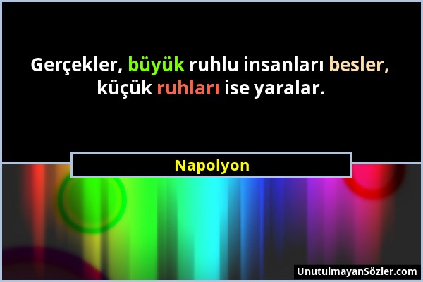 Napolyon - Gerçekler, büyük ruhlu insanları besler, küçük ruhları ise yaralar....