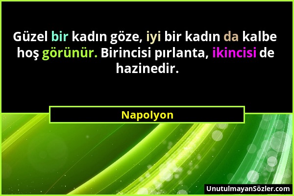 Napolyon - Güzel bir kadın göze, iyi bir kadın da kalbe hoş görünür. Birincisi pırlanta, ikincisi de hazinedir....