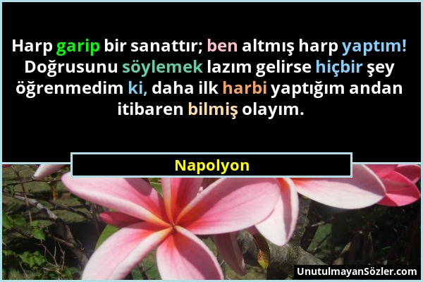 Napolyon - Harp garip bir sanattır; ben altmış harp yaptım! Doğrusunu söylemek lazım gelirse hiçbir şey öğrenmedim ki, daha ilk harbi yaptığım andan i...