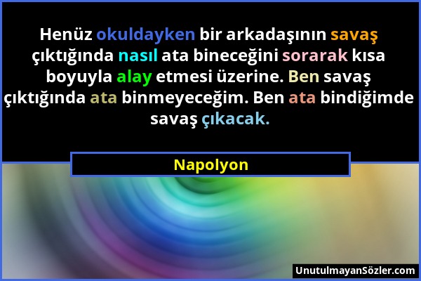 Napolyon - Henüz okuldayken bir arkadaşının savaş çıktığında nasıl ata bineceğini sorarak kısa boyuyla alay etmesi üzerine. Ben savaş çıktığında ata b...