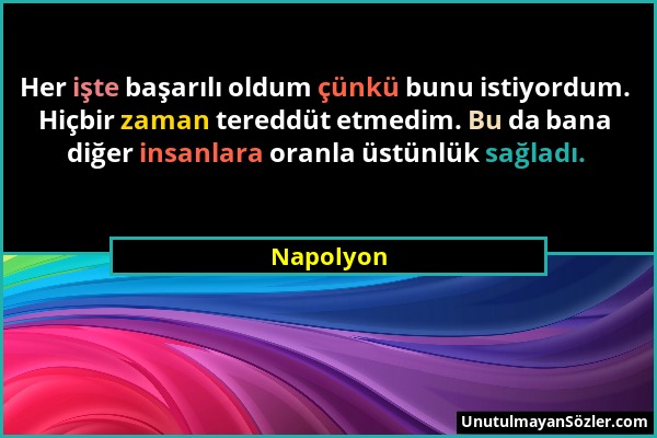 Napolyon - Her işte başarılı oldum çünkü bunu istiyordum. Hiçbir zaman tereddüt etmedim. Bu da bana diğer insanlara oranla üstünlük sağladı....