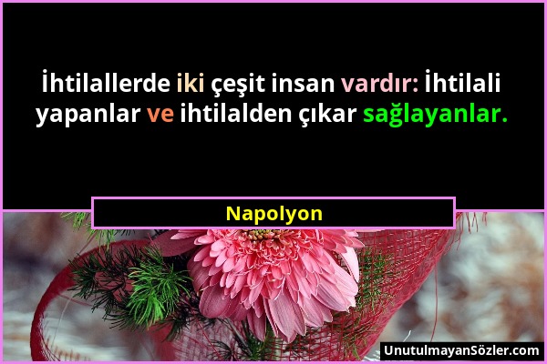 Napolyon - İhtilallerde iki çeşit insan vardır: İhtilali yapanlar ve ihtilalden çıkar sağlayanlar....