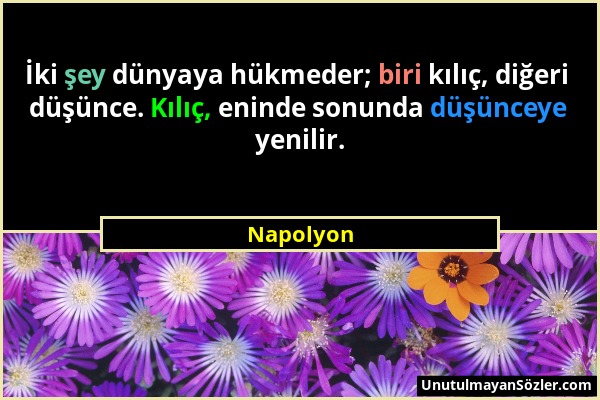 Napolyon - İki şey dünyaya hükmeder; biri kılıç, diğeri düşünce. Kılıç, eninde sonunda düşünceye yenilir....