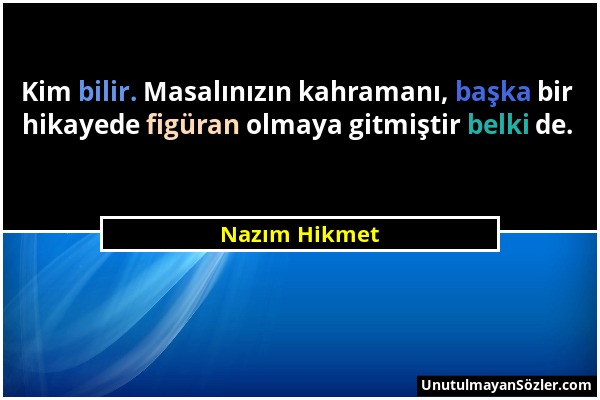 Nazım Hikmet - Kim bilir. Masalınızın kahramanı, başka bir hikayede figüran olmaya gitmiştir belki de....