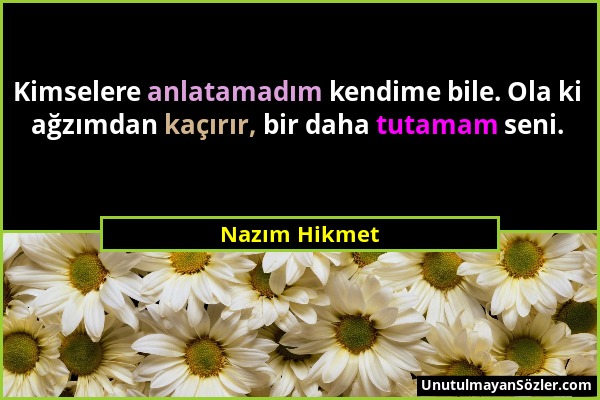 Nazım Hikmet - Kimselere anlatamadım kendime bile. Ola ki ağzımdan kaçırır, bir daha tutamam seni....