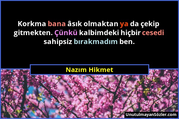 Nazım Hikmet - Korkma bana âsık olmaktan ya da çekip gitmekten. Çünkü kalbimdeki hiçbir cesedi sahipsiz bırakmadım ben....