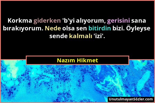 Nazım Hikmet - Korkma giderken 'b'yi alıyorum, gerisini sana bırakıyorum. Nede olsa sen bitirdin bizi. Öyleyse sende kalmalı 'izi'....