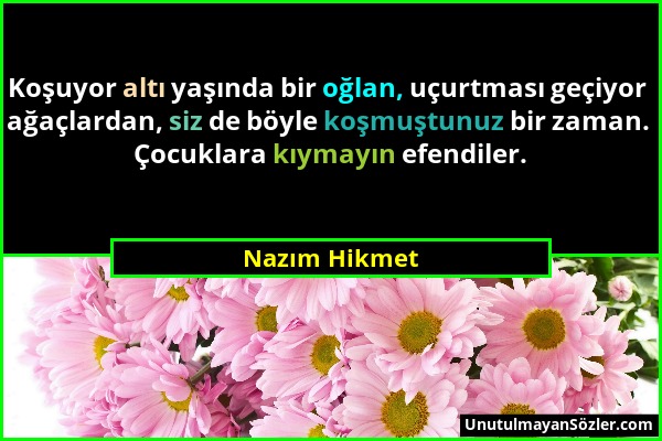 Nazım Hikmet - Koşuyor altı yaşında bir oğlan, uçurtması geçiyor ağaçlardan, siz de böyle koşmuştunuz bir zaman. Çocuklara kıymayın efendiler....