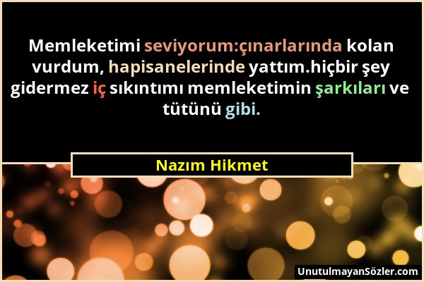 Nazım Hikmet - Memleketimi seviyorum:çınarlarında kolan vurdum, hapisanelerinde yattım.hiçbir şey gidermez iç sıkıntımı memleketimin şarkıları ve tütü...