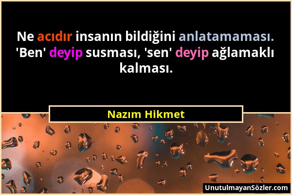 Nazım Hikmet - Ne acıdır insanın bildiğini anlatamaması. 'Ben' deyip susması, 'sen' deyip ağlamaklı kalması....