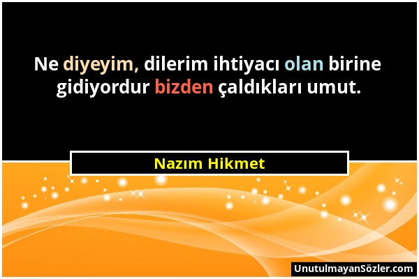 Nazım Hikmet - Ne diyeyim, dilerim ihtiyacı olan birine gidiyordur bizden çaldıkları umut....