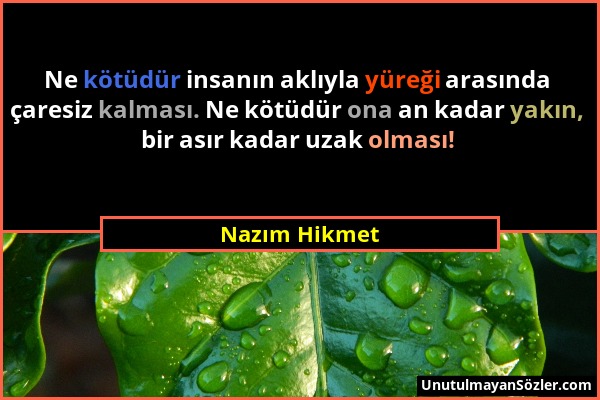 Nazım Hikmet - Ne kötüdür insanın aklıyla yüreği arasında çaresiz kalması. Ne kötüdür ona an kadar yakın, bir asır kadar uzak olması!...