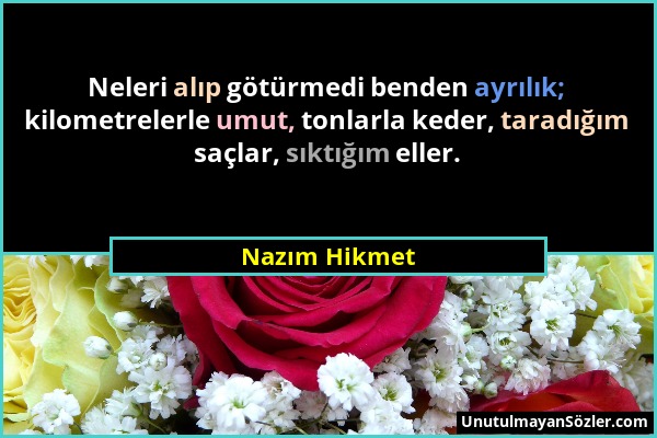 Nazım Hikmet - Neleri alıp götürmedi benden ayrılık; kilometrelerle umut, tonlarla keder, taradığım saçlar, sıktığım eller....