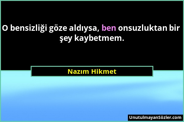 Nazım Hikmet - O bensizliği göze aldıysa, ben onsuzluktan bir şey kaybetmem....