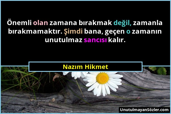 Nazım Hikmet - Önemli olan zamana bırakmak değil, zamanla bırakmamaktır. Şimdi bana, geçen o zamanın unutulmaz sancısı kalır....