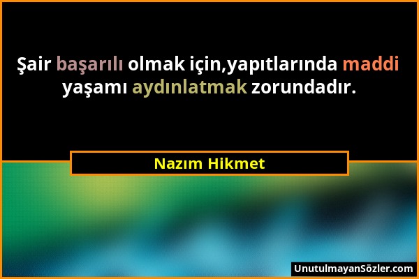 Nazım Hikmet - Şair başarılı olmak için,yapıtlarında maddi yaşamı aydınlatmak zorundadır....