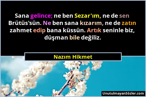 Nazım Hikmet - Sana gelince; ne ben Sezar'ım, ne de sen Brütüs'sün. Ne ben sana kızarım, ne de zatın zahmet edip bana küssün. Artık seninle biz, düşma...