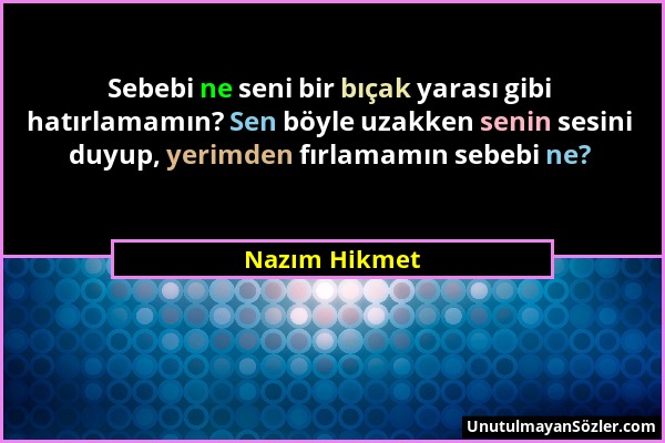 Nazım Hikmet - Sebebi ne seni bir bıçak yarası gibi hatırlamamın? Sen böyle uzakken senin sesini duyup, yerimden fırlamamın sebebi ne?...