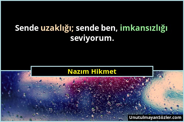 Nazım Hikmet - Sende uzaklığı; sende ben, imkansızlığı seviyorum....