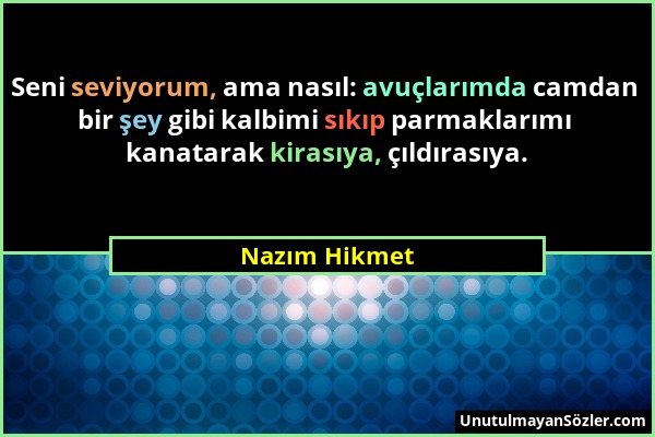 Nazım Hikmet - Seni seviyorum, ama nasıl: avuçlarımda camdan bir şey gibi kalbimi sıkıp parmaklarımı kanatarak kirasıya, çıldırasıya....