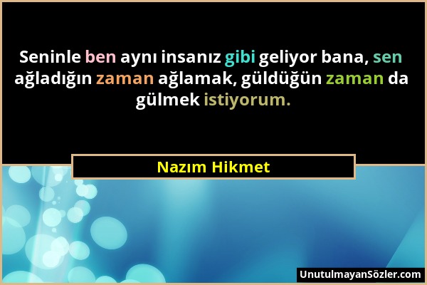 Nazım Hikmet - Seninle ben aynı insanız gibi geliyor bana, sen ağladığın zaman ağlamak, güldüğün zaman da gülmek istiyorum....