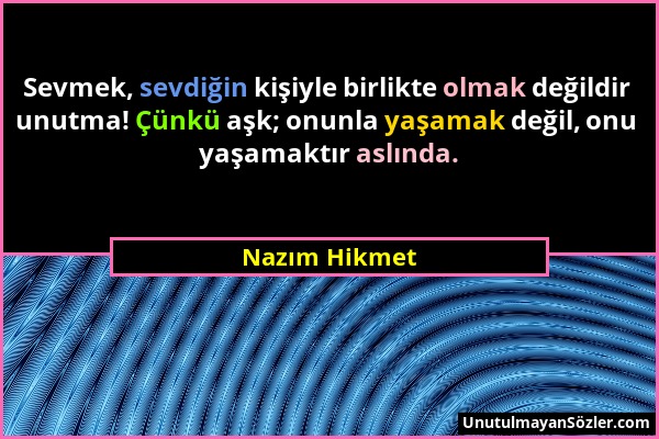 Nazım Hikmet - Sevmek, sevdiğin kişiyle birlikte olmak değildir unutma! Çünkü aşk; onunla yaşamak değil, onu yaşamaktır aslında....