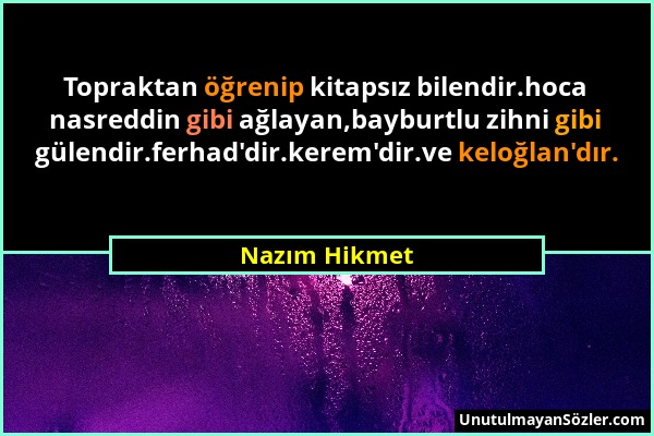 Nazım Hikmet - Topraktan öğrenip kitapsız bilendir.hoca nasreddin gibi ağlayan,bayburtlu zihni gibi gülendir.ferhad'dir.kerem'dir.ve keloğlan'dır....