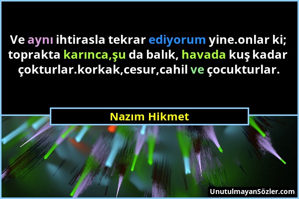 Nazım Hikmet - Ve aynı ihtirasla tekrar ediyorum yine.onlar ki; toprakta karınca,şu da balık, havada kuş kadar çokturlar.korkak,cesur,cahil ve çocuktu...