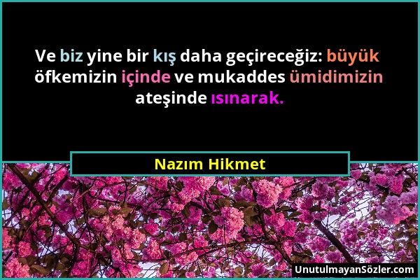 Nazım Hikmet - Ve biz yine bir kış daha geçireceğiz: büyük öfkemizin içinde ve mukaddes ümidimizin ateşinde ısınarak....