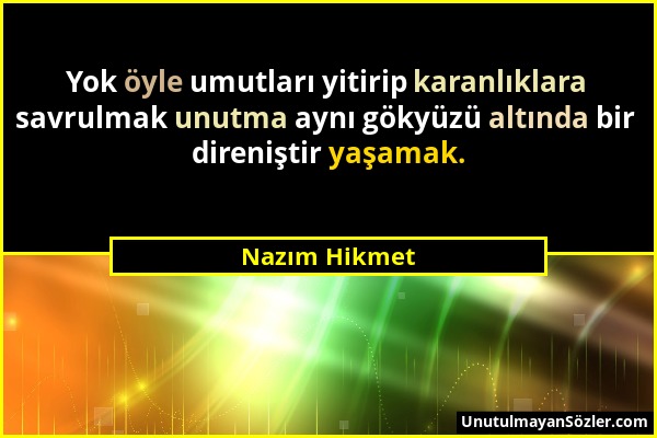 Nazım Hikmet - Yok öyle umutları yitirip karanlıklara savrulmak unutma aynı gökyüzü altında bir direniştir yaşamak....