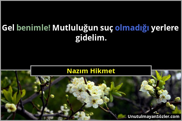 Nazım Hikmet - Gel benimle! Mutluluğun suç olmadığı yerlere gidelim....