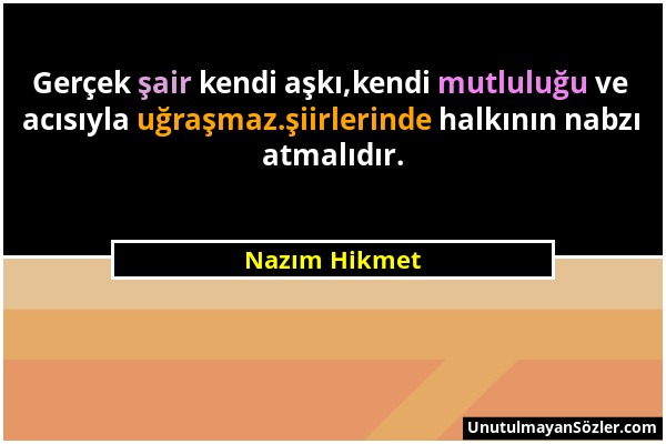 Nazım Hikmet - Gerçek şair kendi aşkı,kendi mutluluğu ve acısıyla uğraşmaz.şiirlerinde halkının nabzı atmalıdır....