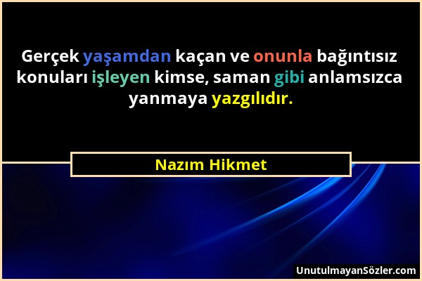 Nazım Hikmet - Gerçek yaşamdan kaçan ve onunla bağıntısız konuları işleyen kimse, saman gibi anlamsızca yanmaya yazgılıdır....