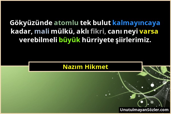 Nazım Hikmet - Gökyüzünde atomlu tek bulut kalmayıncaya kadar, mali mülkü, aklı fikri, canı neyi varsa verebilmeli büyük hürriyete şiirlerimiz....