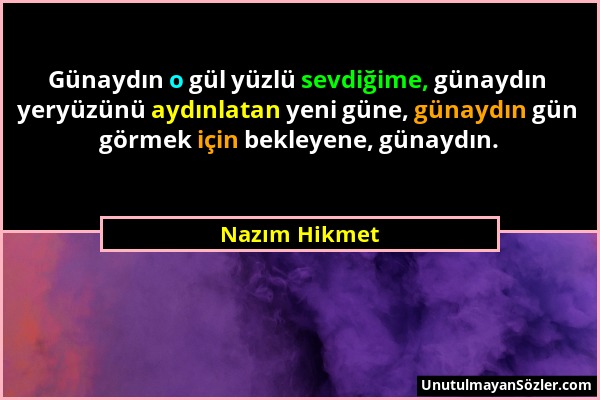 Nazım Hikmet - Günaydın o gül yüzlü sevdiğime, günaydın yeryüzünü aydınlatan yeni güne, günaydın gün görmek için bekleyene, günaydın....