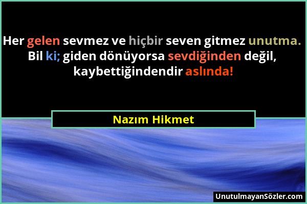 Nazım Hikmet - Her gelen sevmez ve hiçbir seven gitmez unutma. Bil ki; giden dönüyorsa sevdiğinden değil, kaybettiğindendir aslında!...