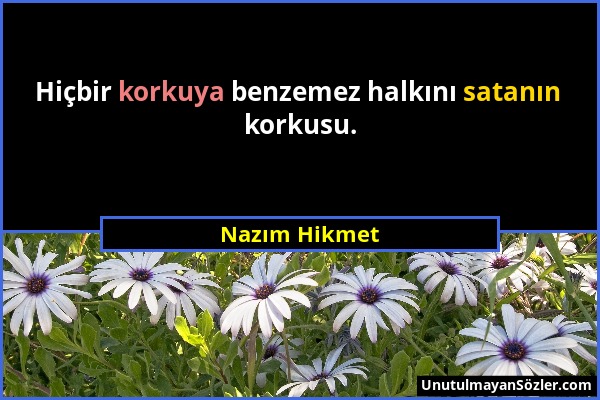 Nazım Hikmet - Hiçbir korkuya benzemez halkını satanın korkusu....