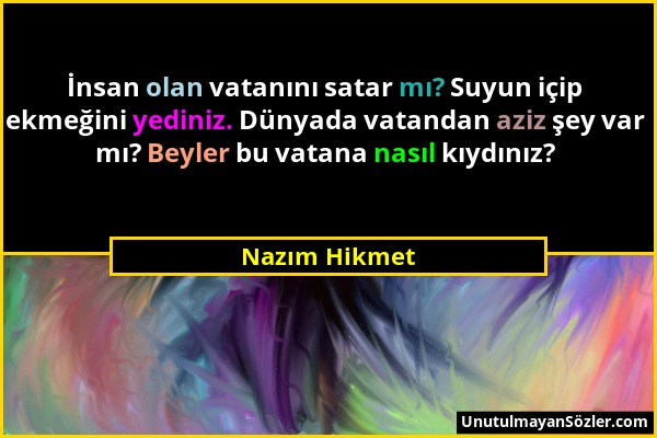 Nazım Hikmet - İnsan olan vatanını satar mı? Suyun içip ekmeğini yediniz. Dünyada vatandan aziz şey var mı? Beyler bu vatana nasıl kıydınız?...