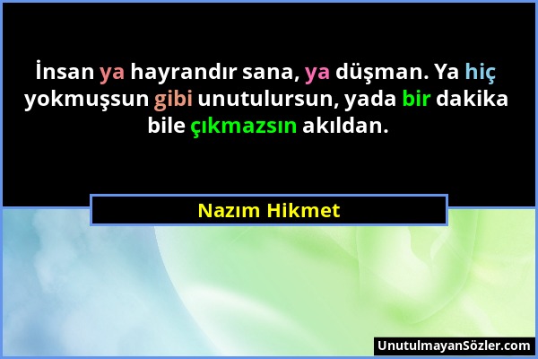 Nazım Hikmet - İnsan ya hayrandır sana, ya düşman. Ya hiç yokmuşsun gibi unutulursun, yada bir dakika bile çıkmazsın akıldan....