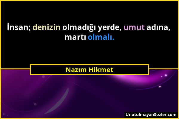 Nazım Hikmet - İnsan; denizin olmadığı yerde, umut adına, martı olmalı....